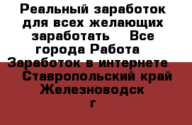 Реальный заработок для всех желающих заработать. - Все города Работа » Заработок в интернете   . Ставропольский край,Железноводск г.